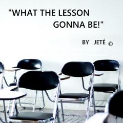 WHAT THE LESSON GONNA BE!